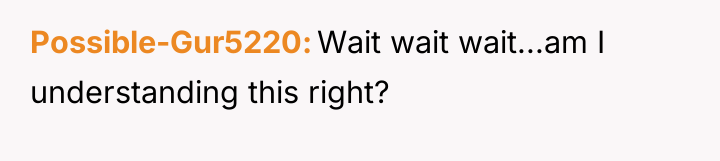 Possible-Gur5220 Wait wait wait...am I understanding this right?