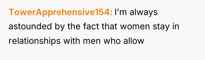 TowerApprehensive154 I'm always astounded by the fact that women stay...