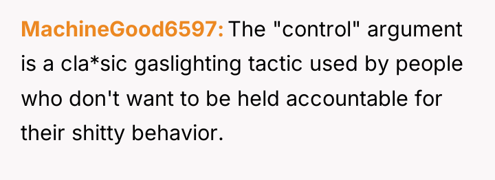 MachineGood6597 The "control" argument is a cla*sic gaslighting tactic used...