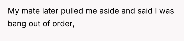 My mate later pulled me aside and said I was...