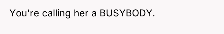 You're calling her a BUSYBODY.