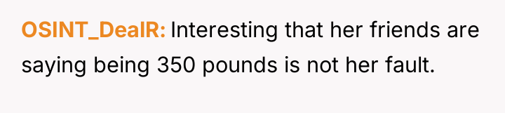 OSINT_DealR Interesting that her friends are saying being 350 pounds...