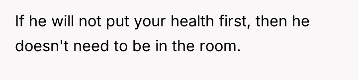 If he will not put your health first, then he...
