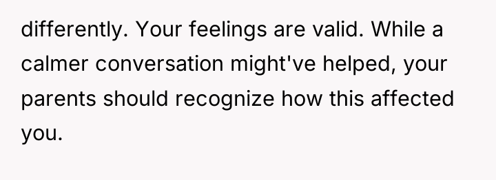 differently. Your feelings are valid. While a calmer conversation might've...