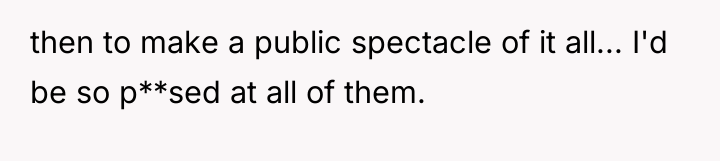 then to make a public spectacle of it all... I'd...