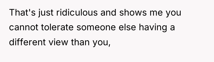 That's just ridiculous and shows me you cannot tolerate someone...