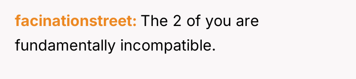 facinationstreet The 2 of you are fundamentally incompatible.