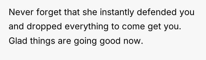 Never forget that she instantly defended you and dropped everything...