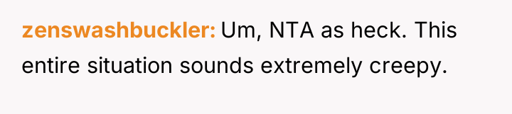zenswashbuckler Um, NTA as heck. This entire situation sounds extremely...