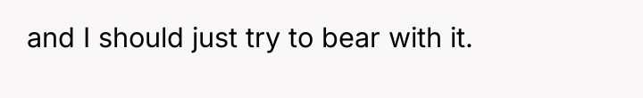 and I should just try to bear with it.