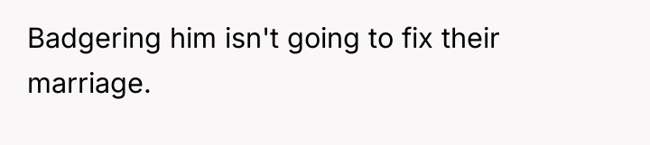 Badgering him isn't going to fix their marriage.