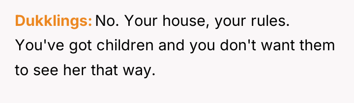 Dukklings No. Your house, your rules. You've got children and...