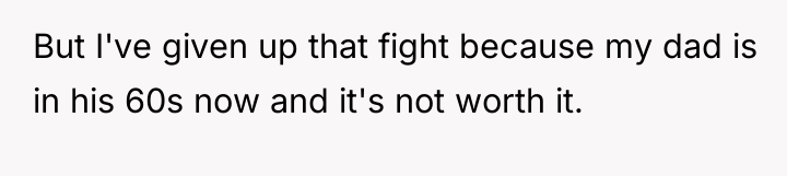 But I've given up that fight because my dad is...
