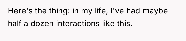 Here's the thing: in my life, I've had maybe half...