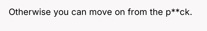 Otherwise you can move on from the p**ck.
