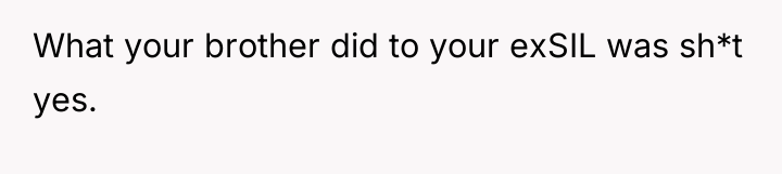 What your brother did to your exSIL was sh*t yes.
