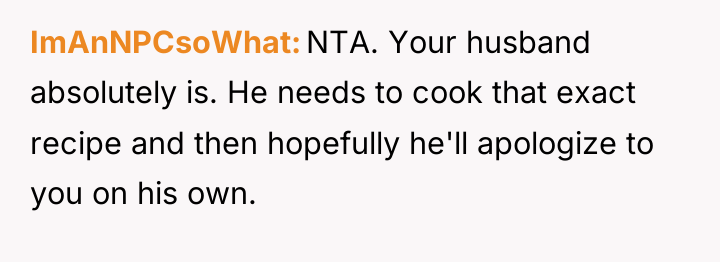 ImAnNPCsoWhat NTA. Your husband absolutely is. He needs to cook...
