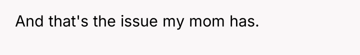 And that's the issue my mom has.