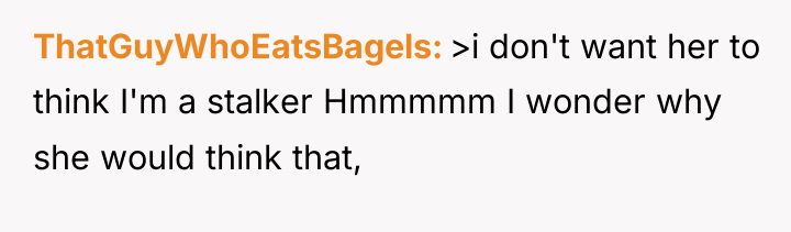ThatGuyWhoEatsBagels >i don't want her to think I'm a stalker...