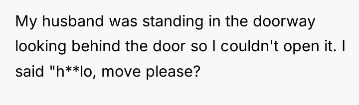 My husband was standing in the doorway looking behind the...