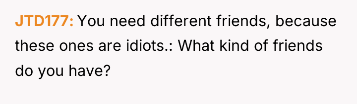 JTD177 You need different friends, because these ones are idiots.:...
