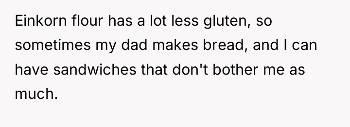 Einkorn flour has a lot less gluten, so sometimes my...