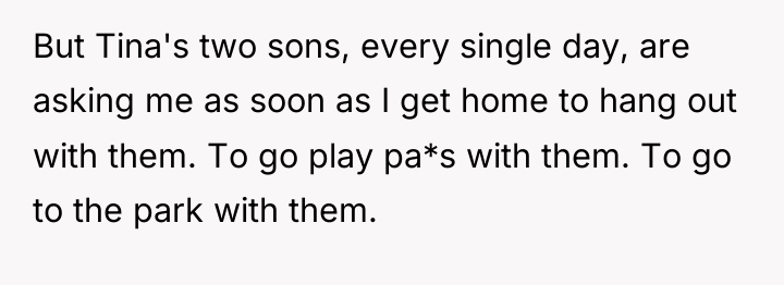 But Tina's two sons, every single day, are asking me...