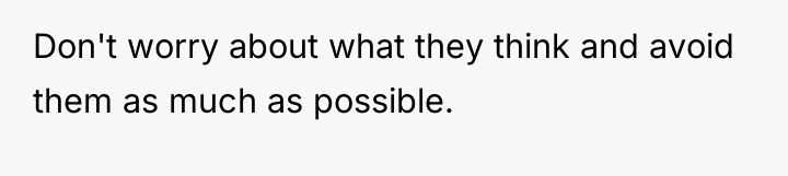Don't worry about what they think and avoid them as...