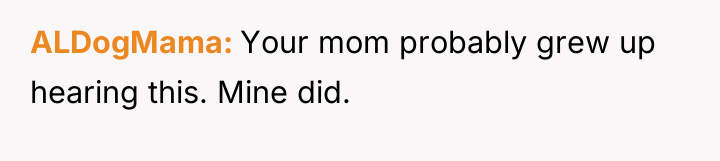 ALDogMama Your mom probably grew up hearing this. Mine did.