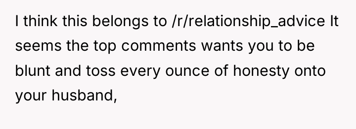 I think this belongs to /r/relationship_advice It seems the top...
