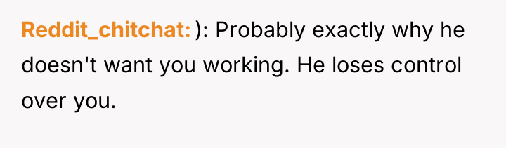Reddit_chitchat ): Probably exactly why he doesn't want you working....