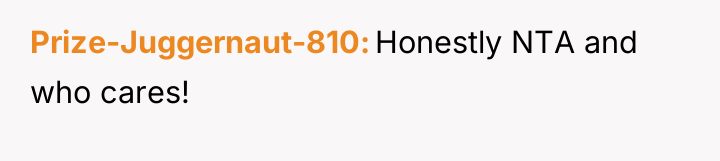 Prize-Juggernaut-810 Honestly NTA and who cares!