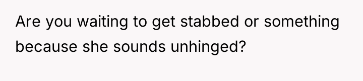 Are you waiting to get stabbed or something because she...