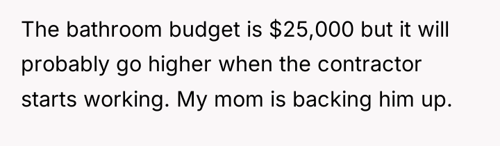 The bathroom budget is $25,000 but it will probably go...