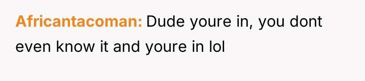 Africantacoman Dude youre in, you dont even know it and...