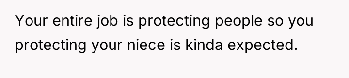 Your entire job is protecting people so you protecting your...