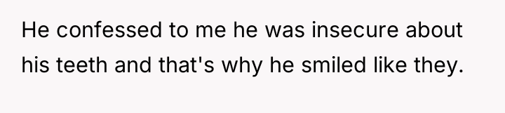 He confessed to me he was insecure about his teeth...