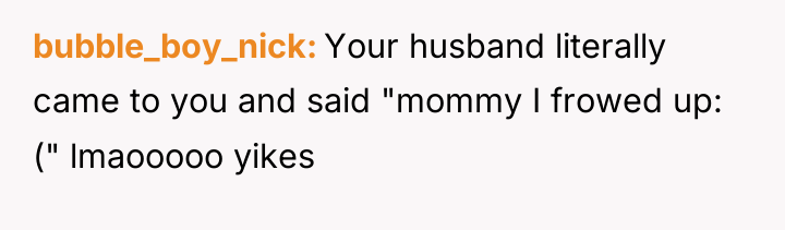 bubble_boy_nick Your husband literally came to you and said "mommy...
