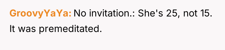 GroovyYaYa No invitation.: She's 25, not 15. It was premeditated.