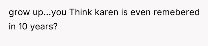 grow up...you Think karen is even remebered in 10 years?