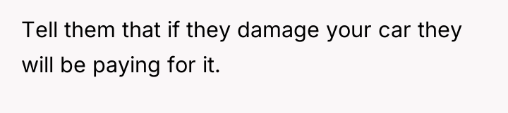 Tell them that if they damage your car they will...