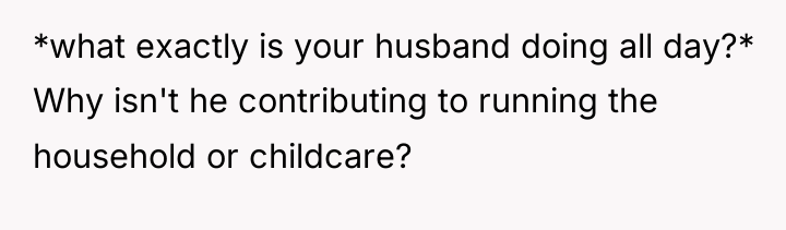 *what exactly is your husband doing all day?* Why isn't...