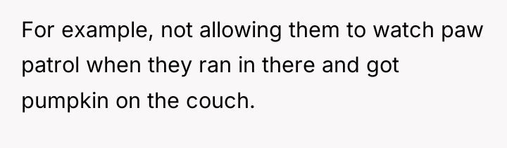 For example, not allowing them to watch paw patrol when...