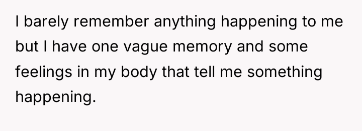 I barely remember anything happening to me but I have...
