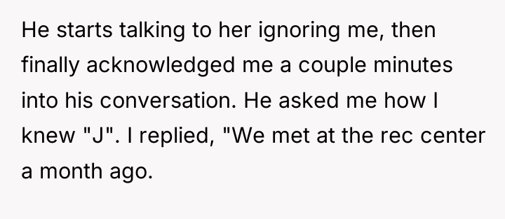 He starts talking to her ignoring me, then finally acknowledged...