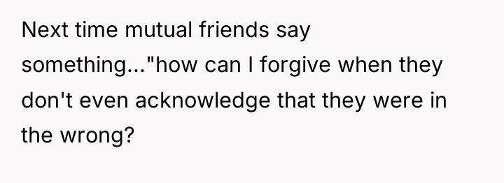 Next time mutual friends say something..."how can I forgive when...