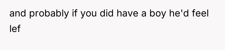 and probably if you did have a boy he'd feel...