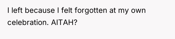 I left because I felt forgotten at my own celebration....