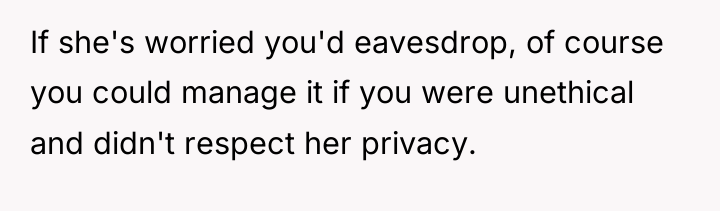 If she's worried you'd eavesdrop, of course you could manage...