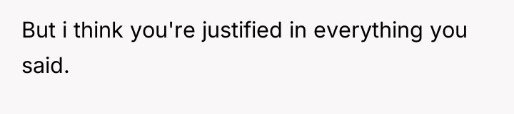 But i think you're justified in everything you said.